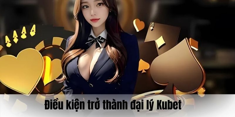 Điều kiện thỏa mãn trở thành một đại lý Kubet